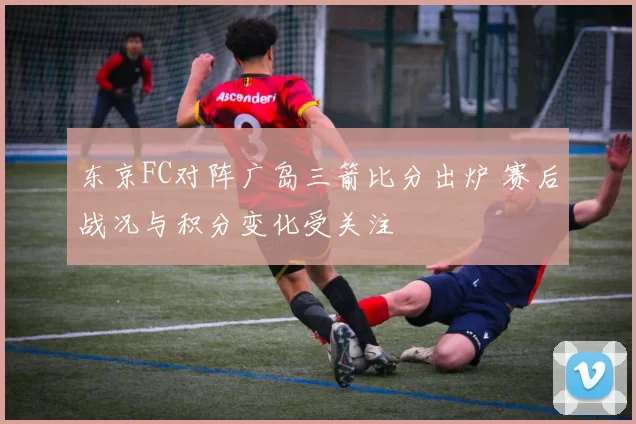 东京FC对阵广岛三箭比分出炉 赛后战况与积分变化受关注