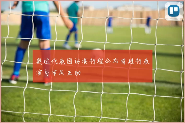 奥运代表团访港行程公布将进行表演与市民互动