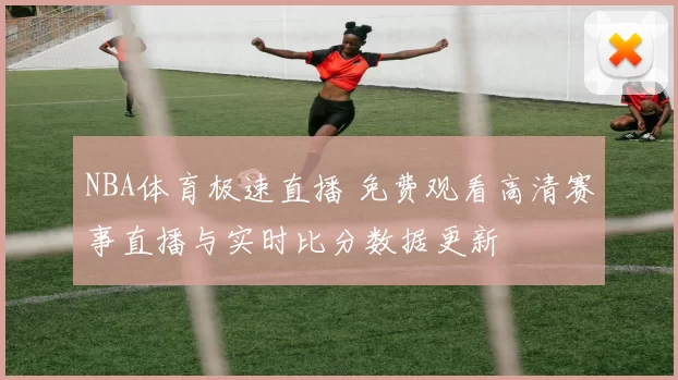 NBA体育极速直播 免费观看高清赛事直播与实时比分数据更新