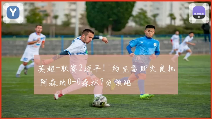 英超-联赛2连平！约克雷斯失良机 阿森纳0-0森林7分领跑