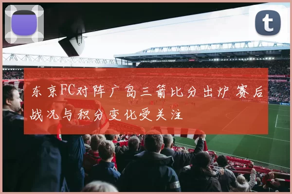 东京FC对阵广岛三箭比分出炉 赛后战况与积分变化受关注