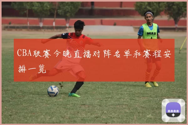 CBA联赛今晚直播对阵名单和赛程安排一览