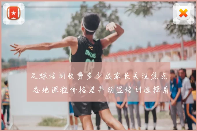 足球培训收费多少成家长关注焦点 各地课程价格差异明显培训选择看预算