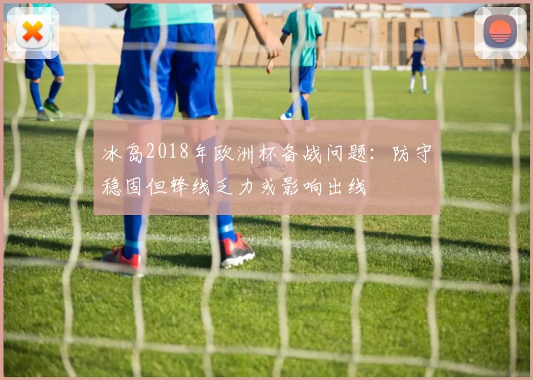 冰岛2018年欧洲杯备战问题：防守稳固但锋线乏力或影响出线