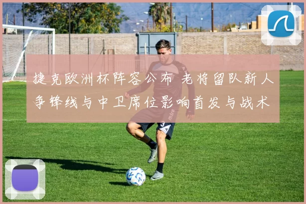 捷克欧洲杯阵容公布 老将留队新人争锋线与中卫席位影响首发与战术