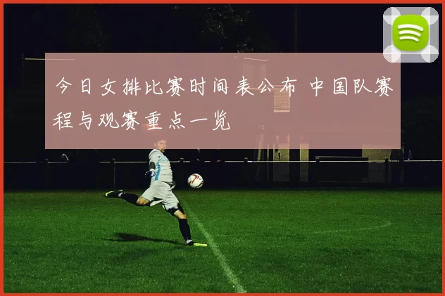 今日女排比赛时间表公布 中国队赛程与观赛重点一览