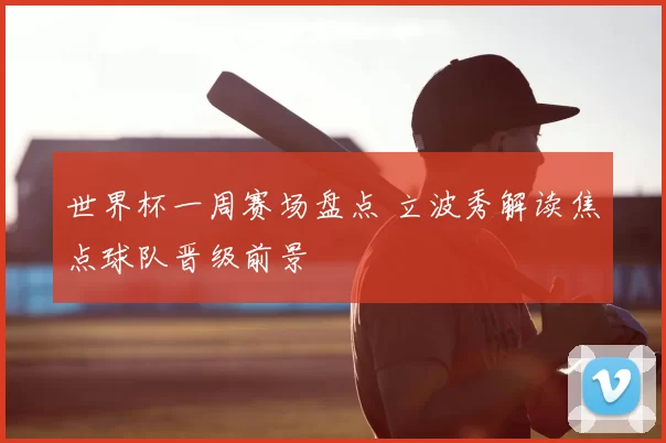 世界杯一周赛场盘点 立波秀解读焦点球队晋级前景