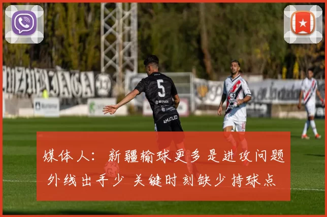 媒体人：新疆输球更多是进攻问题 外线出手少 关键时刻缺少持球点
