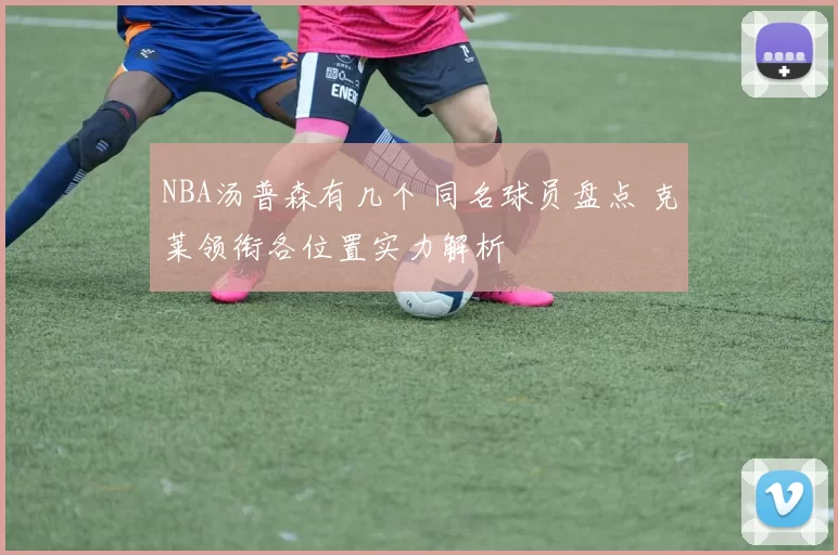 NBA汤普森有几个 同名球员盘点 克莱领衔各位置实力解析