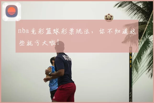 nba竞彩篮球彩票玩法，你不知道这些就亏大啦！