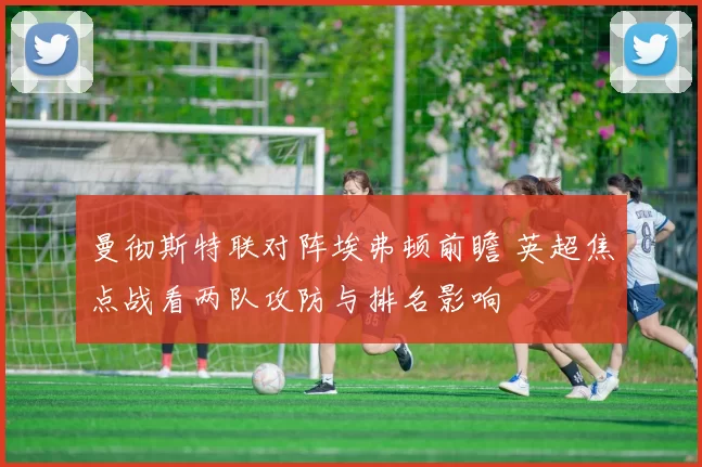 曼彻斯特联对阵埃弗顿前瞻 英超焦点战看两队攻防与排名影响