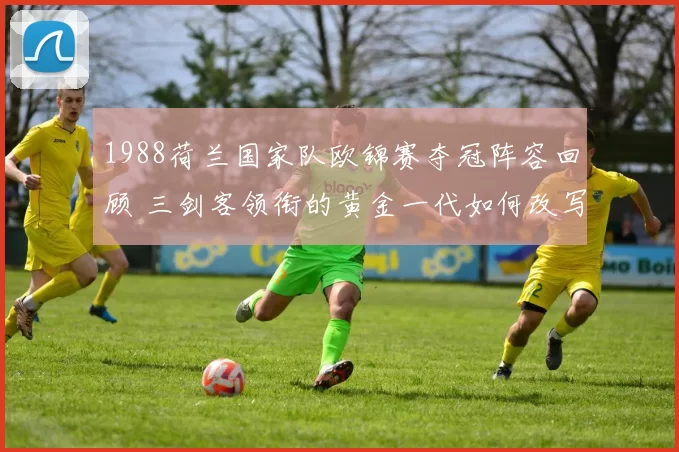 1988荷兰国家队欧锦赛夺冠阵容回顾 三剑客领衔的黄金一代如何改写欧洲足坛