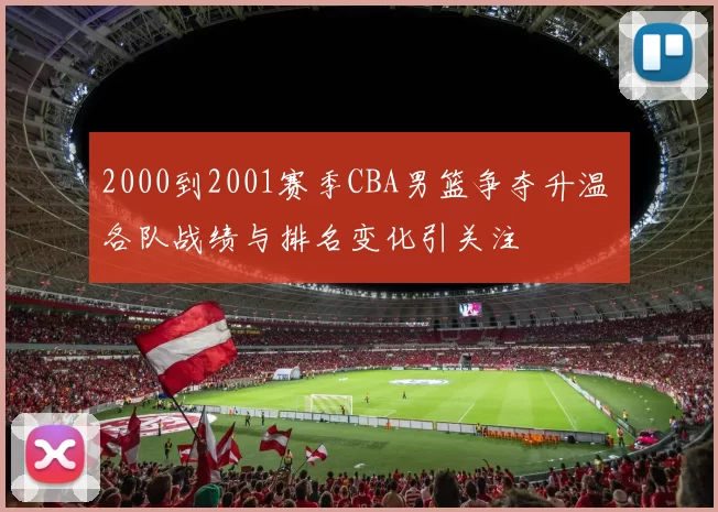 2000到2001赛季CBA男篮争夺升温 各队战绩与排名变化引关注