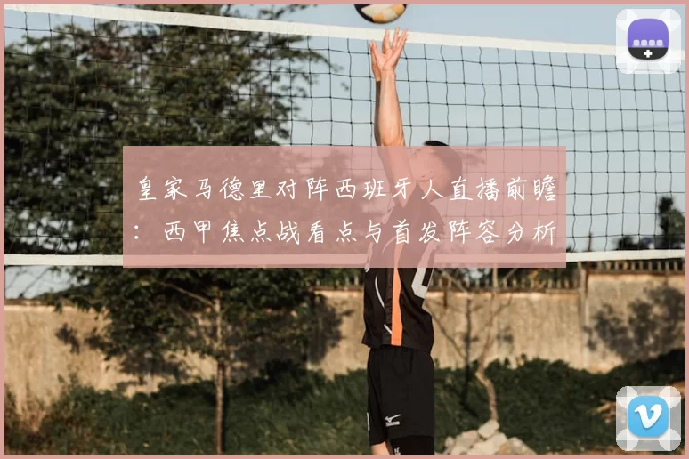 皇家马德里对阵西班牙人直播前瞻：西甲焦点战看点与首发阵容分析