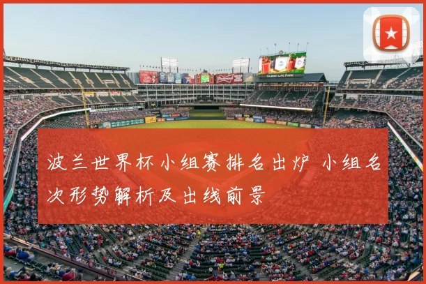 波兰世界杯小组赛排名出炉 小组名次形势解析及出线前景