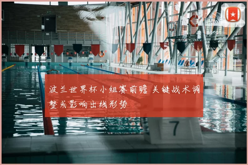 波兰世界杯小组赛前瞻 关键战术调整或影响出线形势