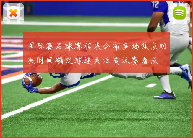 国际赛足球赛程表公布多场焦点对决时间确定球迷关注淘汰赛看点