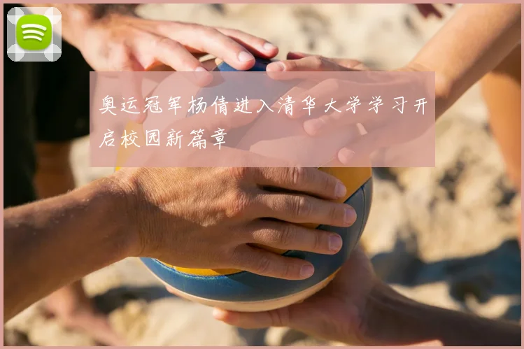 奥运冠军杨倩进入清华大学学习开启校园新篇章