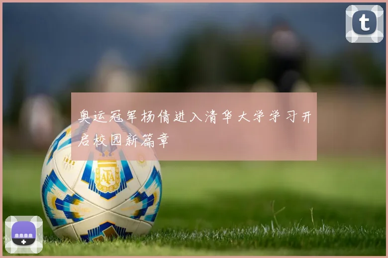 奥运冠军杨倩进入清华大学学习开启校园新篇章