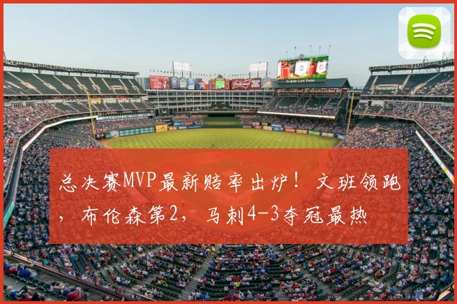 总决赛MVP最新赔率出炉！文班领跑，布伦森第2，马刺4-3夺冠最热