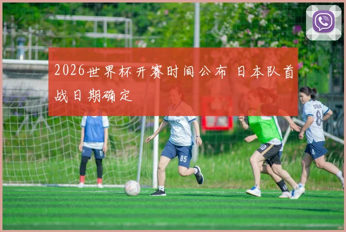 2026世界杯开赛时间公布 日本队首战日期确定