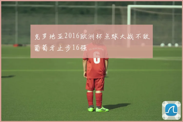 克罗地亚2016欧洲杯点球大战不敌葡萄牙止步16强