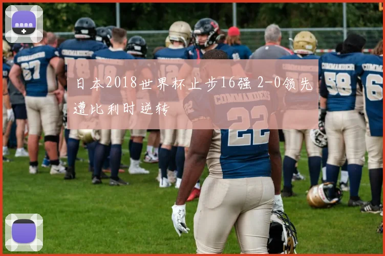 日本2018世界杯止步16强 2-0领先遭比利时逆转