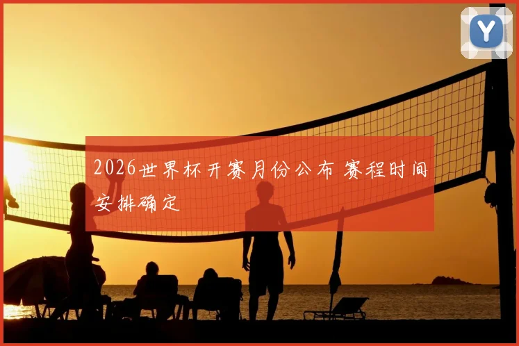2026世界杯开赛月份公布 赛程时间安排确定