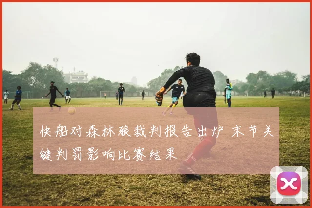 快船对森林狼裁判报告出炉 末节关键判罚影响比赛结果