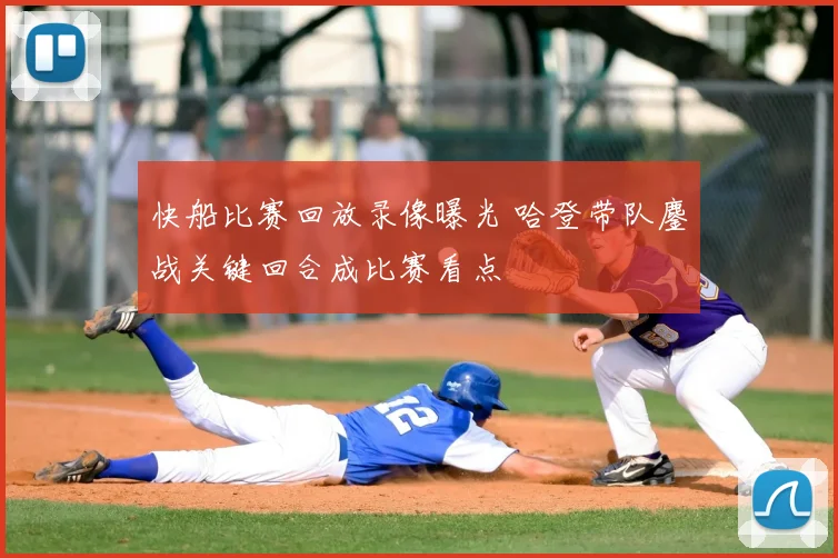 快船比赛回放录像曝光 哈登带队鏖战关键回合成比赛看点