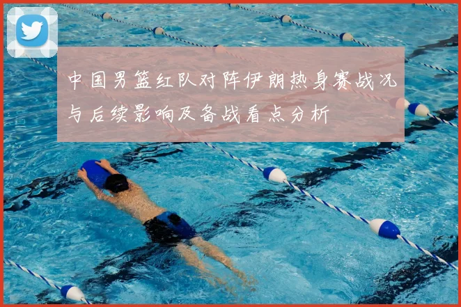 中国男篮红队对阵伊朗热身赛战况与后续影响及备战看点分析