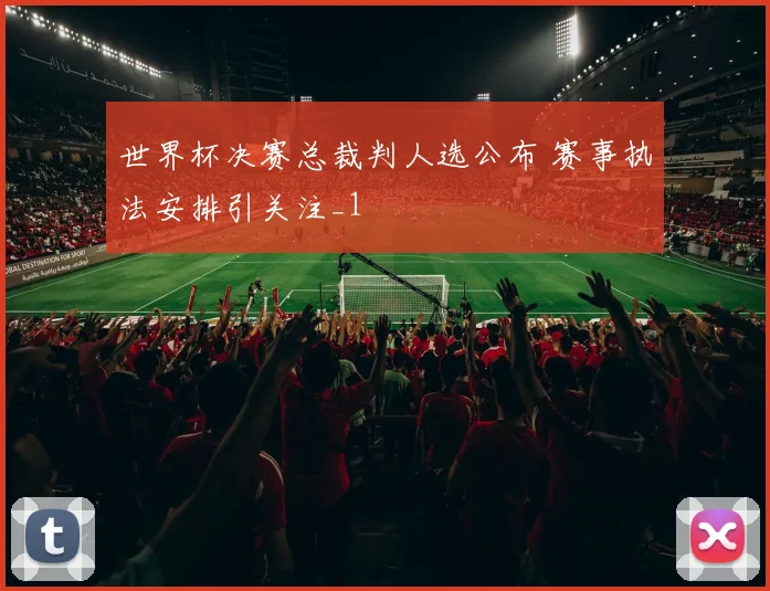 世界杯决赛总裁判人选公布 赛事执法安排引关注_1