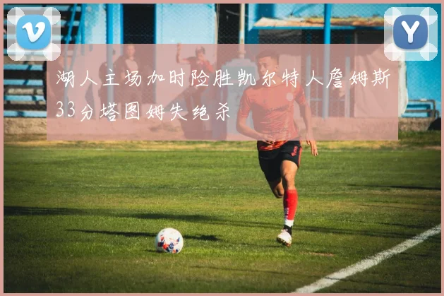 湖人主场加时险胜凯尔特人詹姆斯33分塔图姆失绝杀