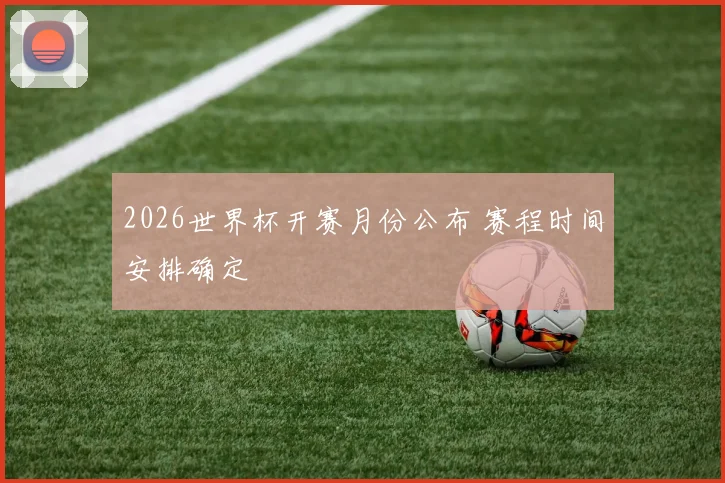 2026世界杯开赛月份公布 赛程时间安排确定