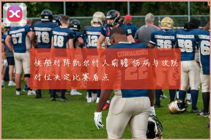 快船对阵凯尔特人前瞻 伤病与攻防对位决定比赛看点