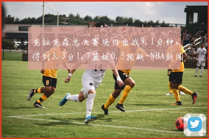 克拉克森总决赛场均出战9.1分钟,得到3.3分1.7篮板0.5抢断-NBA新闻