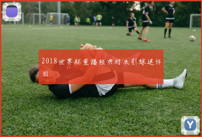 2018世界杯重播经典对决引球迷怀旧