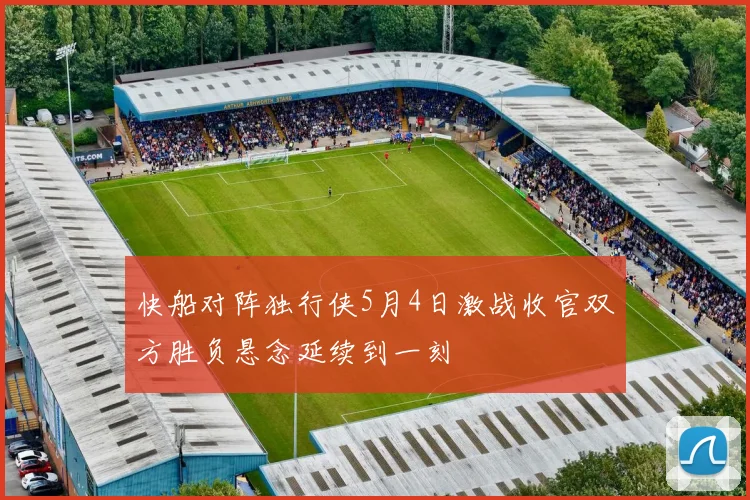 快船对阵独行侠5月4日激战收官双方胜负悬念延续到一刻
